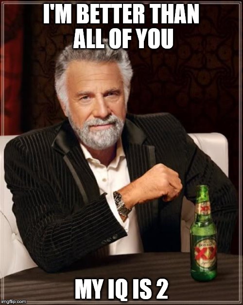 The Most Interesting Man In The World Meme | I'M BETTER THAN ALL OF YOU; MY IQ IS 2 | image tagged in memes,the most interesting man in the world | made w/ Imgflip meme maker