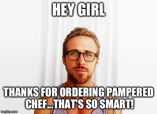 Ryan Gosling Hey Girl | HEY GIRL; THANKS FOR ORDERING PAMPERED CHEF...THAT'S SO SMART! | image tagged in ryan gosling hey girl | made w/ Imgflip meme maker