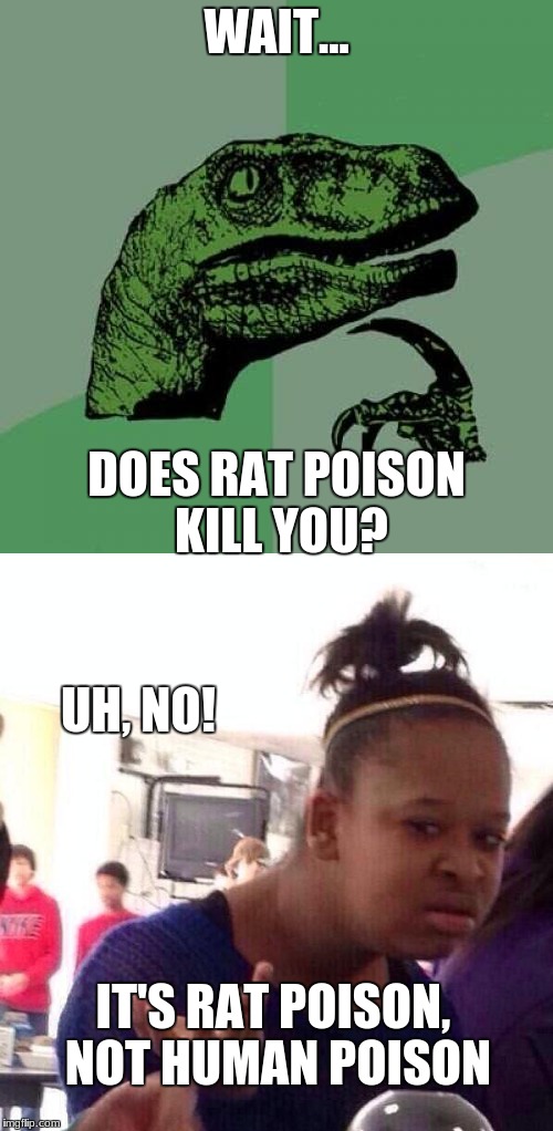Rat Poison is not Human Poison | WAIT... DOES RAT POISON KILL YOU? UH, NO! IT'S RAT POISON, NOT HUMAN POISON | image tagged in black girl wat,philosoraptor | made w/ Imgflip meme maker