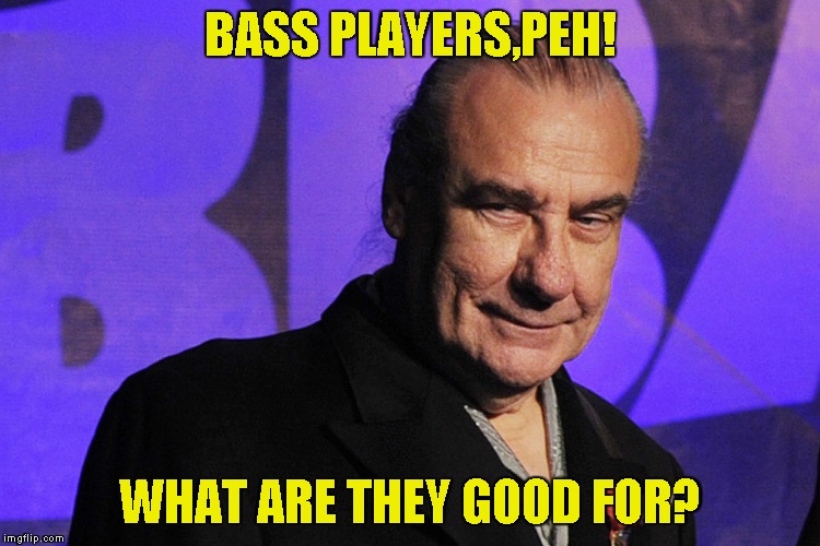 BASS PLAYERS,PEH! WHAT ARE THEY GOOD FOR? | made w/ Imgflip meme maker