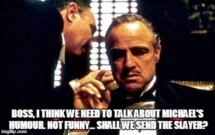Godfather | BOSS, I THINK WE NEED TO TALK ABOUT MICHAEL'S HUMOUR. NOT FUNNY... SHALL WE SEND THE SLAYER? | image tagged in godfather | made w/ Imgflip meme maker