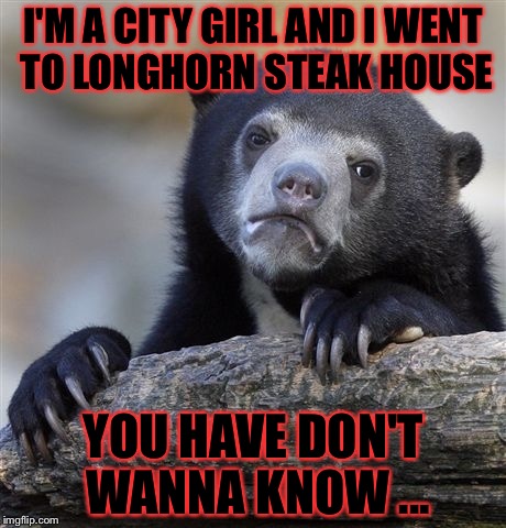 Confession Bear | I'M A CITY GIRL AND I WENT TO LONGHORN STEAK HOUSE; YOU HAVE DON'T WANNA KNOW ... | image tagged in memes,confession bear,meme | made w/ Imgflip meme maker