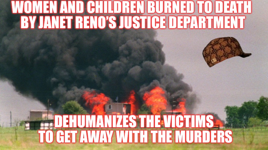 Moerder | WOMEN AND CHILDREN BURNED TO DEATH BY JANET RENO’S JUSTICE DEPARTMENT; DEHUMANIZES THE VICTIMS TO GET AWAY WITH THE MURDERS | image tagged in branch davidians,scumbag,murder,death,rogue | made w/ Imgflip meme maker