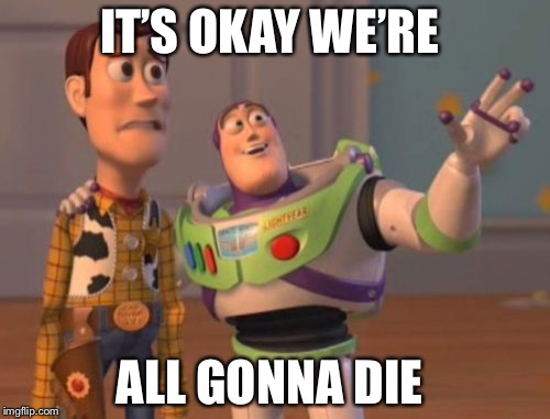 X, X Everywhere Meme | IT’S OKAY WE’RE; ALL GONNA DIE | image tagged in memes,x x everywhere | made w/ Imgflip meme maker