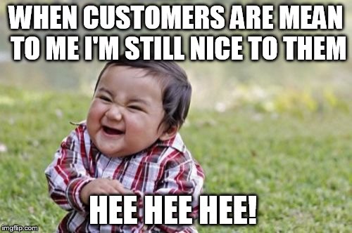 Evil Toddler Meme | WHEN CUSTOMERS ARE MEAN TO ME I'M STILL NICE TO THEM; HEE HEE HEE! | image tagged in memes,evil toddler | made w/ Imgflip meme maker