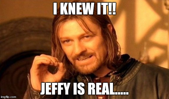 One Does Not Simply Meme | I KNEW IT!! JEFFY IS REAL..... | image tagged in memes,one does not simply | made w/ Imgflip meme maker