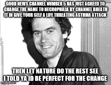 Ted Bundy | GOOD NEWS CHANNEL NUMBER 5 HAS JUST AGREED TO CHANGE THE NAME TO NECROPHILIA BY CHANNEL BREATH IT IN GIVE YOUR SELF A LIFE THREATING ASTHMA ATTACK; THEN LET NATURE DO THE REST SEE I TOLD YA ID BE PERFECT FOR THE CHANGE | image tagged in ted bundy | made w/ Imgflip meme maker