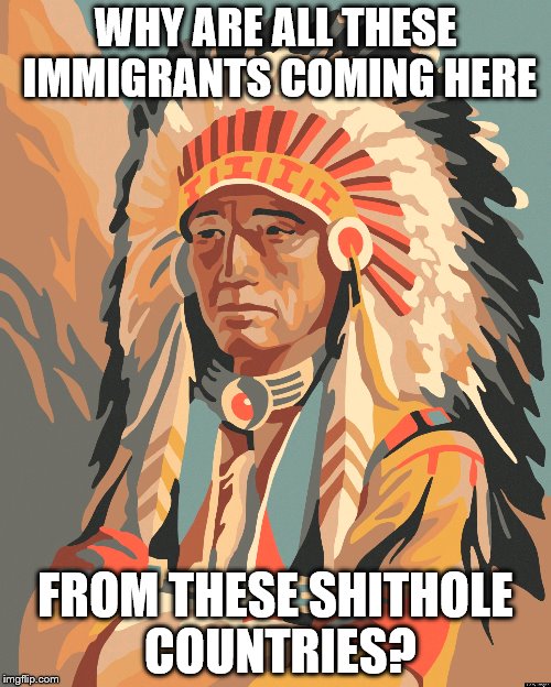 That's probably what they thought as well | WHY ARE ALL THESE IMMIGRANTS COMING HERE; FROM THESE SHITHOLE COUNTRIES? | image tagged in memes | made w/ Imgflip meme maker