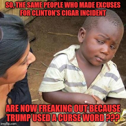 Third World Skeptical Kid Meme | SO, THE SAME PEOPLE WHO MADE EXCUSES FOR CLINTON'S CIGAR INCIDENT; ARE NOW FREAKING OUT BECAUSE TRUMP USED A CURSE WORD ??? | image tagged in memes,third world skeptical kid,trump,donald trump | made w/ Imgflip meme maker