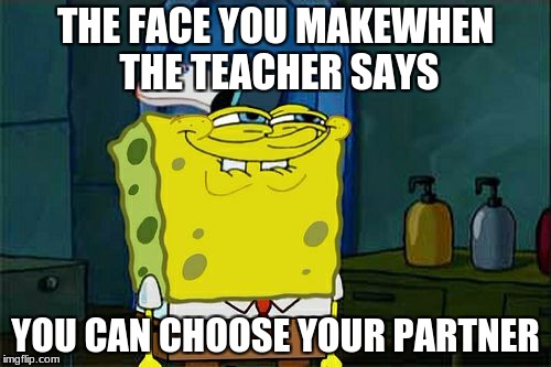 Don't You Squidward | THE FACE YOU MAKEWHEN THE TEACHER SAYS; YOU CAN CHOOSE YOUR PARTNER | image tagged in memes,dont you squidward | made w/ Imgflip meme maker