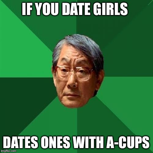 High Expectations Asian Father on Dating | IF YOU DATE GIRLS; DATES ONES WITH A-CUPS | image tagged in high expectations asian father | made w/ Imgflip meme maker