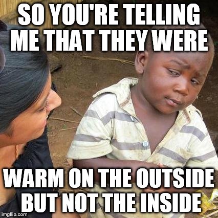 Third World Skeptical Kid Meme | SO YOU'RE TELLING ME THAT THEY WERE; WARM ON THE OUTSIDE BUT NOT THE INSIDE | image tagged in memes,third world skeptical kid | made w/ Imgflip meme maker