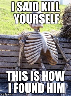 Waiting Skeleton | I SAID KILL YOURSELF; THIS IS HOW I FOUND HIM | image tagged in memes,waiting skeleton | made w/ Imgflip meme maker