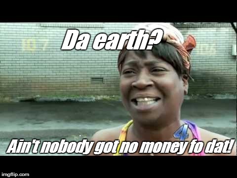 Da earth? Ain't nobody got no money fo dat! | made w/ Imgflip meme maker