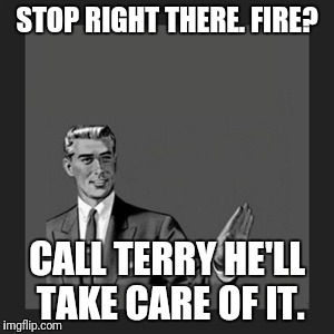 Kill Yourself Guy | STOP RIGHT THERE. FIRE? CALL TERRY HE'LL TAKE CARE OF IT. | image tagged in memes,kill yourself guy | made w/ Imgflip meme maker