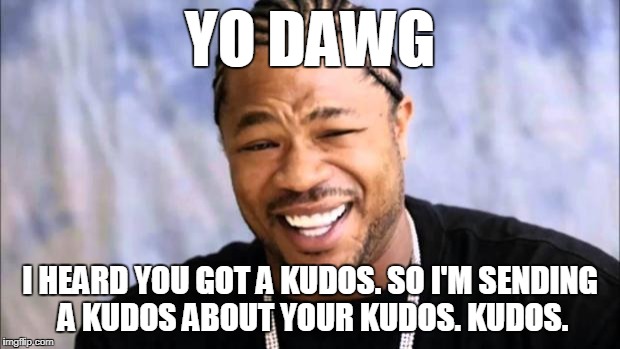 Xhibit | YO DAWG; I HEARD YOU GOT A KUDOS. SO I'M SENDING A KUDOS ABOUT YOUR KUDOS. KUDOS. | image tagged in xhibit,yo dawg,kudos,work,good job | made w/ Imgflip meme maker