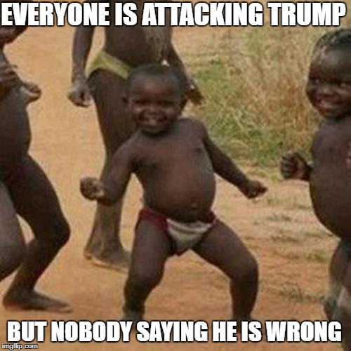 Third World Success Kid Meme | EVERYONE IS ATTACKING TRUMP BUT NOBODY SAYING HE IS WRONG | image tagged in memes,third world success kid | made w/ Imgflip meme maker