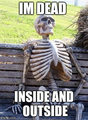 Waiting Skeleton | IM DEAD; INSIDE AND OUTSIDE | image tagged in memes,waiting skeleton | made w/ Imgflip meme maker