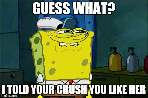 Don't You Squidward Meme | GUESS WHAT? I TOLD YOUR CRUSH YOU LIKE HER | image tagged in memes,dont you squidward | made w/ Imgflip meme maker