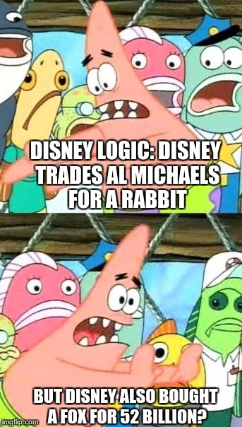 RO-RO #2 | DISNEY LOGIC: DISNEY TRADES AL MICHAELS FOR A RABBIT; BUT DISNEY ALSO BOUGHT A FOX FOR 52 BILLION? | image tagged in memes,put it somewhere else patrick,ro-ro,disney,disney bought fox | made w/ Imgflip meme maker