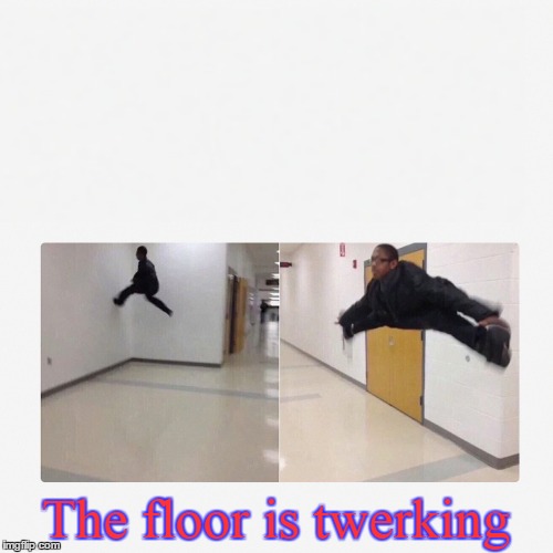 The floor is twerking | made w/ Imgflip meme maker