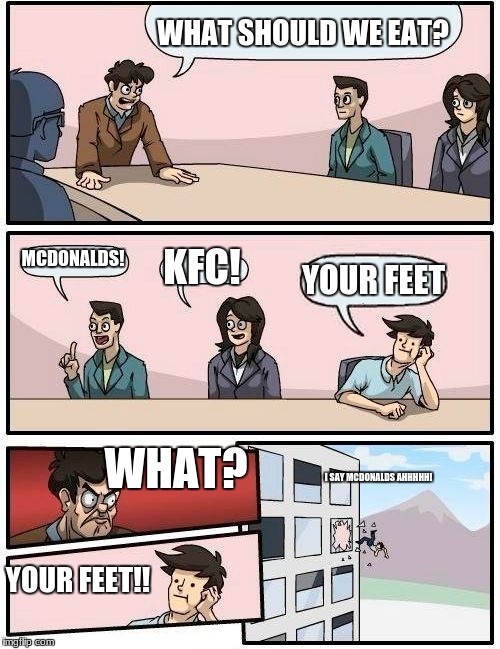 Boardroom Meeting Suggestion Meme | WHAT SHOULD WE EAT? MCDONALDS! KFC! YOUR FEET; WHAT? I SAY MCDONALDS AHHHHH! YOUR FEET!! | image tagged in memes,boardroom meeting suggestion | made w/ Imgflip meme maker