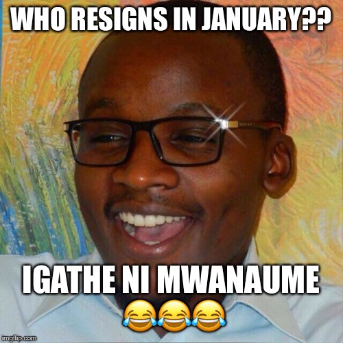 WHO RESIGNS IN JANUARY?? IGATHE NI MWANAUME 😂😂😂 | image tagged in igathe | made w/ Imgflip meme maker