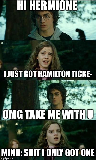 Horny Harry | HI HERMIONE; I JUST GOT HAMILTON TICKE-; OMG TAKE ME WITH U; MIND: SHIT I ONLY GOT ONE | image tagged in memes,horny harry | made w/ Imgflip meme maker