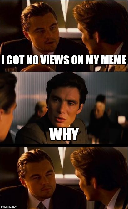 Inception Meme | I GOT NO VIEWS ON MY MEME; WHY | image tagged in memes,inception | made w/ Imgflip meme maker
