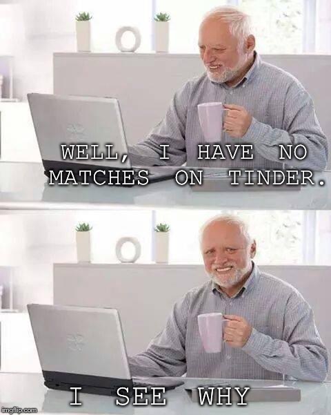 Hide the Pain Harold Meme | WELL, I HAVE NO MATCHES ON TINDER.. I SEE WHY | image tagged in memes,hide the pain harold | made w/ Imgflip meme maker