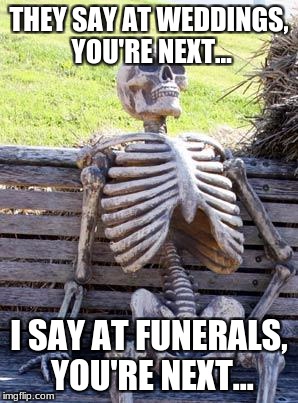Waiting Skeleton Meme | THEY SAY AT WEDDINGS, YOU'RE NEXT... I SAY AT FUNERALS, YOU'RE NEXT... | image tagged in memes,waiting skeleton | made w/ Imgflip meme maker