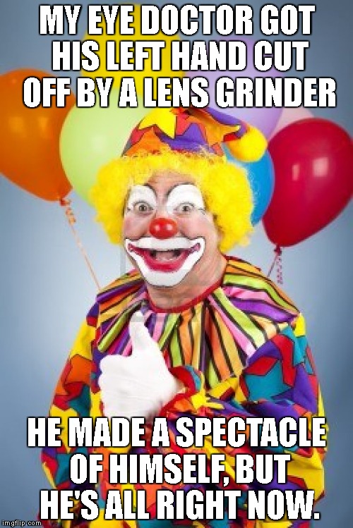 Bad Joke Clown | MY EYE DOCTOR GOT HIS LEFT HAND CUT OFF BY A LENS GRINDER; HE MADE A SPECTACLE OF HIMSELF, BUT HE'S ALL RIGHT NOW. | image tagged in bad joke clown | made w/ Imgflip meme maker