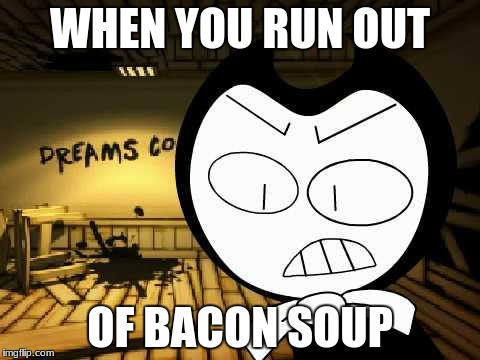 sorry not sorry | WHEN YOU RUN OUT; OF BACON SOUP | image tagged in meme,bendy,bacon soup | made w/ Imgflip meme maker