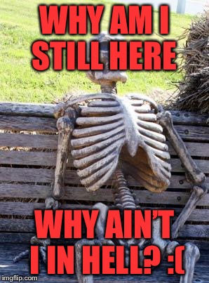 Waiting Skeleton Meme | WHY AM I STILL HERE; WHY AIN’T I IN HELL? :( | image tagged in memes,waiting skeleton | made w/ Imgflip meme maker
