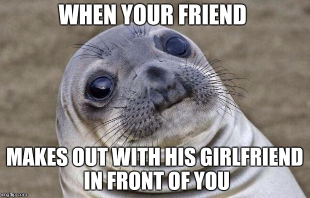 Awkward Moment Sealion Meme | WHEN YOUR FRIEND; MAKES OUT WITH HIS GIRLFRIEND IN FRONT OF YOU | image tagged in memes,awkward moment sealion | made w/ Imgflip meme maker