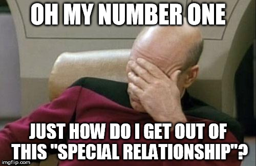 Captain Picard Facepalm Meme | OH MY NUMBER ONE; JUST HOW DO I GET OUT OF THIS "SPECIAL RELATIONSHIP"? | image tagged in memes,captain picard facepalm | made w/ Imgflip meme maker