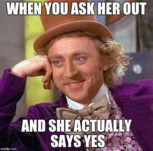 Creepy Condescending Wonka | WHEN YOU ASK HER OUT; AND SHE ACTUALLY SAYS YES | image tagged in memes,creepy condescending wonka | made w/ Imgflip meme maker