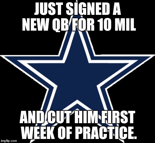 Dallas Cowboys | JUST SIGNED A NEW QB FOR 10 MIL; AND CUT HIM FIRST WEEK OF PRACTICE. | image tagged in memes,dallas cowboys | made w/ Imgflip meme maker