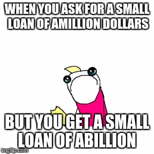Sad X All The Y | WHEN YOU ASK FOR A SMALL LOAN OF AMILLION DOLLARS; BUT YOU GET A SMALL LOAN OF ABILLION | image tagged in memes,sad x all the y | made w/ Imgflip meme maker