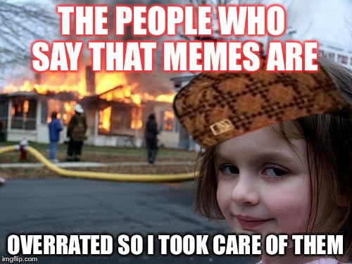 Disaster Girl Meme | THE PEOPLE WHO SAY THAT MEMES ARE; OVERRATED SO I TOOK CARE OF THEM | image tagged in memes,disaster girl,scumbag | made w/ Imgflip meme maker