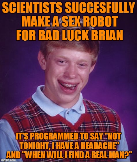 Bad Luck Brian Meme | SCIENTISTS SUCCESFULLY MAKE A SEX ROBOT FOR BAD LUCK BRIAN IT'S PROGRAMMED TO SAY "NOT TONIGHT, I HAVE A HEADACHE" AND "WHEN WILL I FIND A R | image tagged in memes,bad luck brian | made w/ Imgflip meme maker