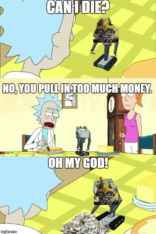 What's My Purpose - Butter Robot | CAN I DIE? NO, YOU PULL IN TOO MUCH MONEY. OH MY GOD! | image tagged in what's my purpose - butter robot | made w/ Imgflip meme maker
