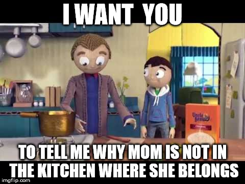 I WANT  YOU; TO TELL ME WHY MOM IS NOT IN THE KITCHEN WHERE SHE BELONGS | image tagged in i want you | made w/ Imgflip meme maker