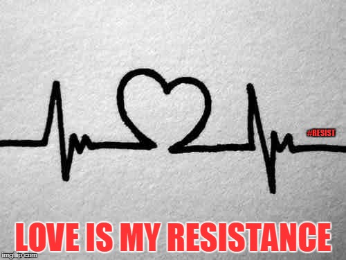 Love. No Matter What | #RESIST; LOVE IS MY RESISTANCE | image tagged in love,resist,theresistance,resistance,solidarity,american values | made w/ Imgflip meme maker
