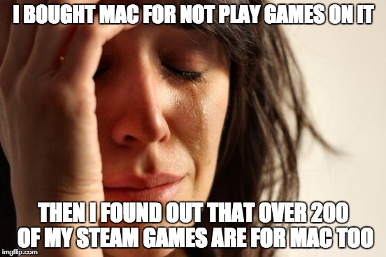 First World Problems | I BOUGHT MAC FOR NOT PLAY GAMES ON IT; THEN I FOUND OUT THAT OVER 200 OF MY STEAM GAMES ARE FOR MAC TOO | image tagged in memes,first world problems | made w/ Imgflip meme maker