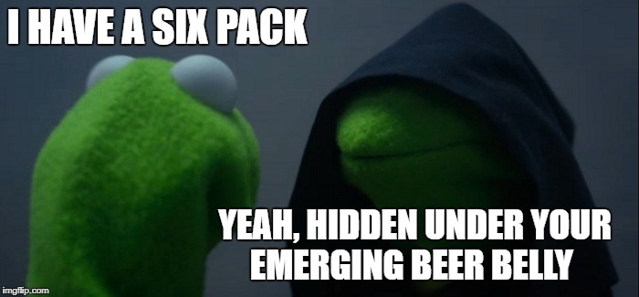 Evil Kermit Meme | I HAVE A SIX PACK; YEAH, HIDDEN UNDER YOUR EMERGING BEER BELLY | image tagged in memes,evil kermit | made w/ Imgflip meme maker