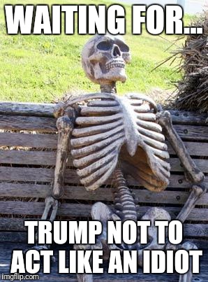 Idiot trump | WAITING FOR... TRUMP NOT TO ACT LIKE AN IDIOT | image tagged in memes,waiting skeleton,lying,donald trump,moron,idiot | made w/ Imgflip meme maker