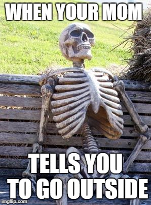 Waiting Skeleton Meme | WHEN YOUR MOM; TELLS YOU TO GO OUTSIDE | image tagged in memes,waiting skeleton | made w/ Imgflip meme maker