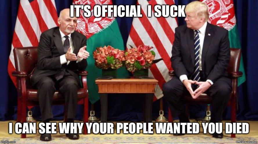 Two fools with no experience  | IT'S OFFICIAL  I SUCK; I CAN SEE WHY YOUR PEOPLE WANTED YOU DIED | image tagged in afghanistan,donald trump | made w/ Imgflip meme maker