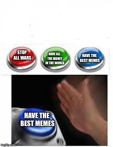 Red Green Blue Buttons | HAVE THE BEST MEMES; HAVE ALL THE MONEY IN THE WORLD; STOP ALL WARS; HAVE THE BEST MEMES | image tagged in red green blue buttons | made w/ Imgflip meme maker